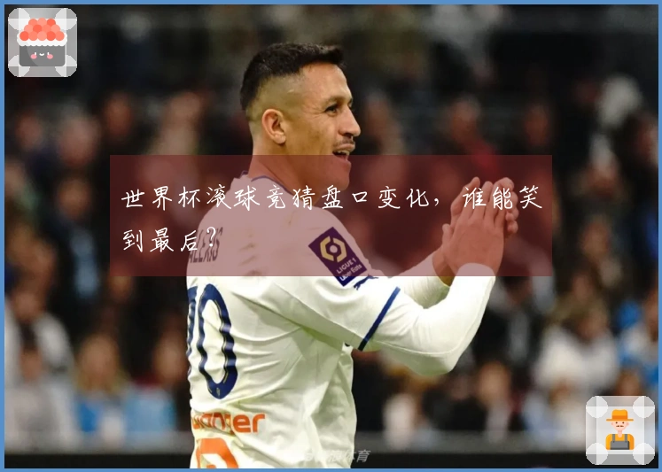 世界杯滚球竞猜盘口变化，谁能笑到最后？