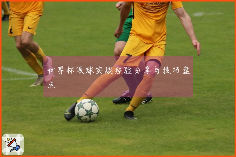 世界杯滚球实战经验分享与技巧盘点