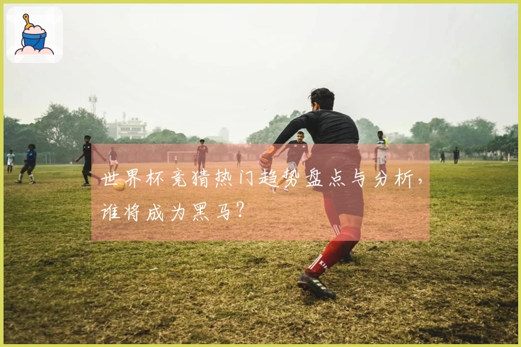世界杯竞猜热门趋势盘点与分析，谁将成为黑马？