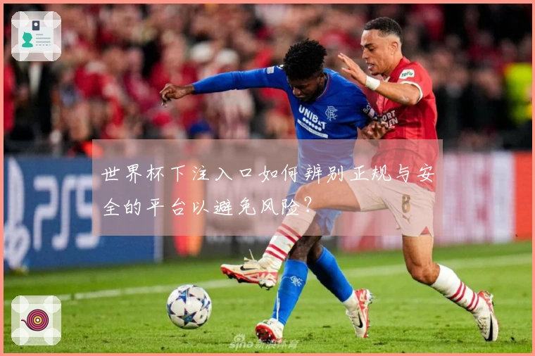 世界杯下注入口如何辨别正规与安全的平台以避免风险？