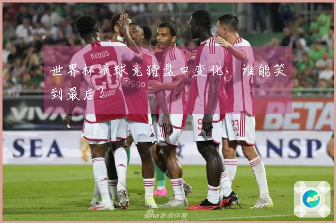 世界杯滚球竞猜盘口变化，谁能笑到最后？