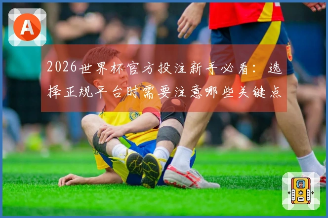 2026世界杯官方投注新手必看：选择正规平台时需要注意哪些关键点