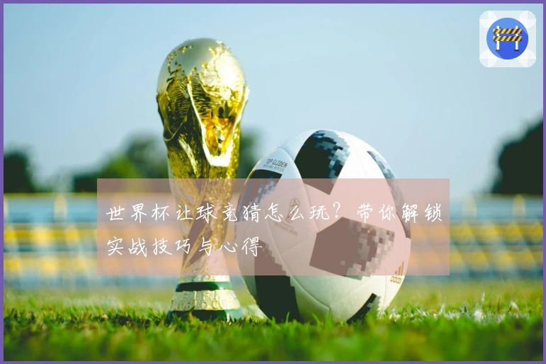 世界杯让球竞猜怎么玩？带你解锁实战技巧与心得
