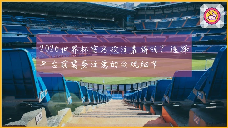 2026世界杯官方投注靠谱吗？选择平台前需要注意的合规细节